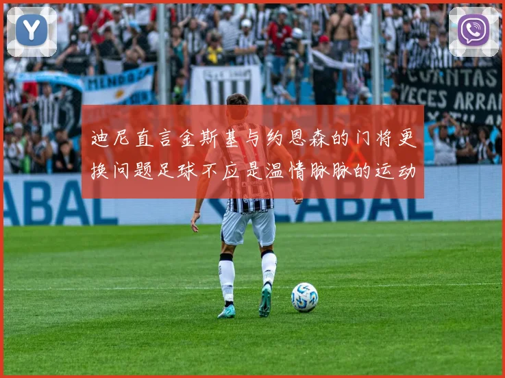 迪尼直言金斯基与约恩森的门将更换问题足球不应是温情脉脉的运动