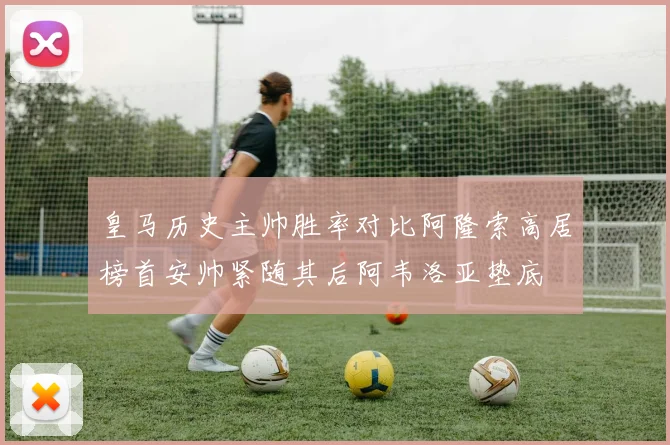 皇马历史主帅胜率对比阿隆索高居榜首安帅紧随其后阿韦洛亚垫底