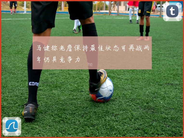 马健称老詹保持最佳状态可再战两年仍具竞争力