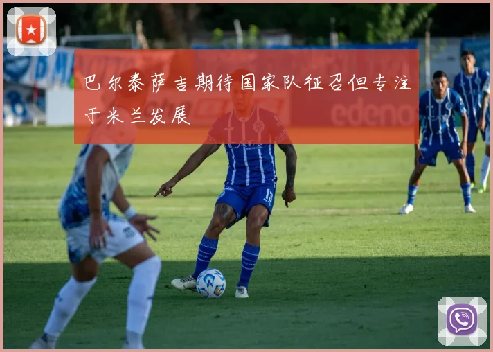 巴尔泰萨吉期待国家队征召但专注于米兰发展