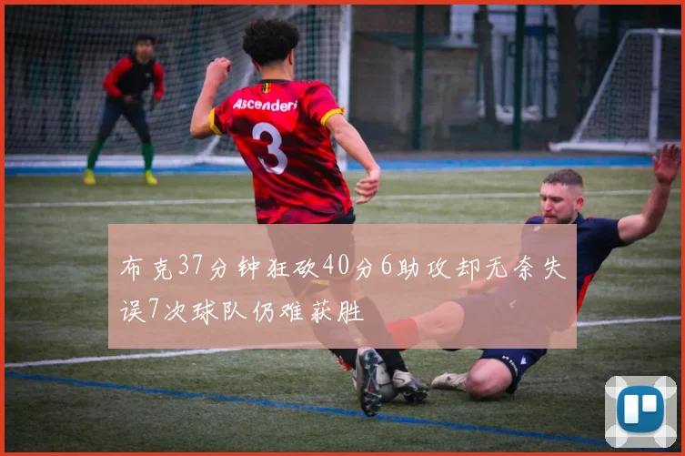 布克37分钟狂砍40分6助攻却无奈失误7次球队仍难获胜