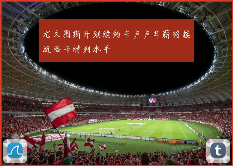 尤文图斯计划续约卡卢卢年薪将接近洛卡特利水平