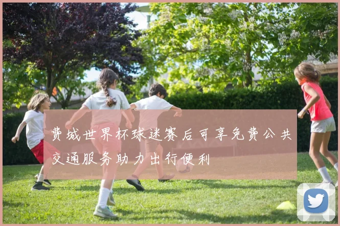 费城世界杯球迷赛后可享免费公共交通服务助力出行便利