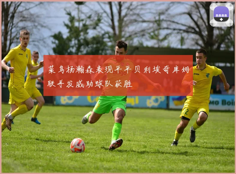 菜鸟杨瀚森表现平平贝利埃奇库姆联手发威助球队获胜