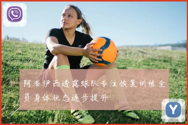 阿洛伊西透露球队专注恢复训练全员身体状态逐步提升