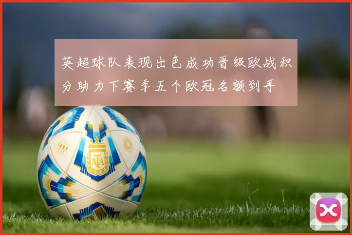 英超球队表现出色成功晋级欧战积分助力下赛季五个欧冠名额到手