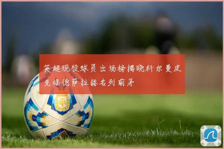 英超现役球员出场榜揭晓科尔曼皮克福德萨拉赫名列前茅