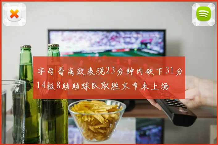 字母哥高效表现23分钟内砍下31分14板8助助球队取胜末节未上场