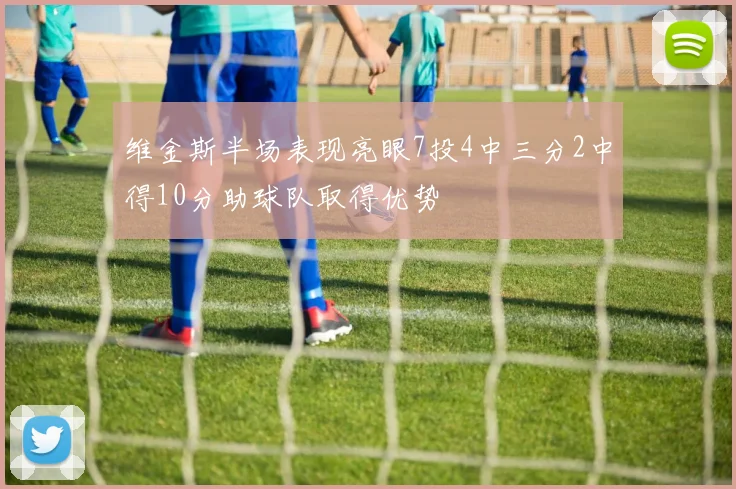 维金斯半场表现亮眼7投4中三分2中得10分助球队取得优势