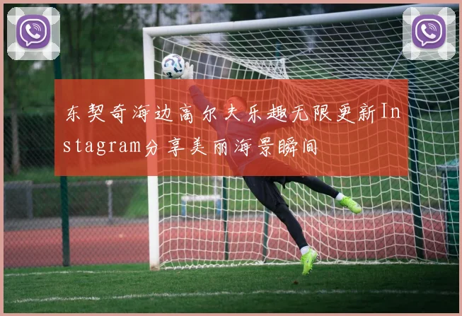 东契奇海边高尔夫乐趣无限更新Instagram分享美丽海景瞬间