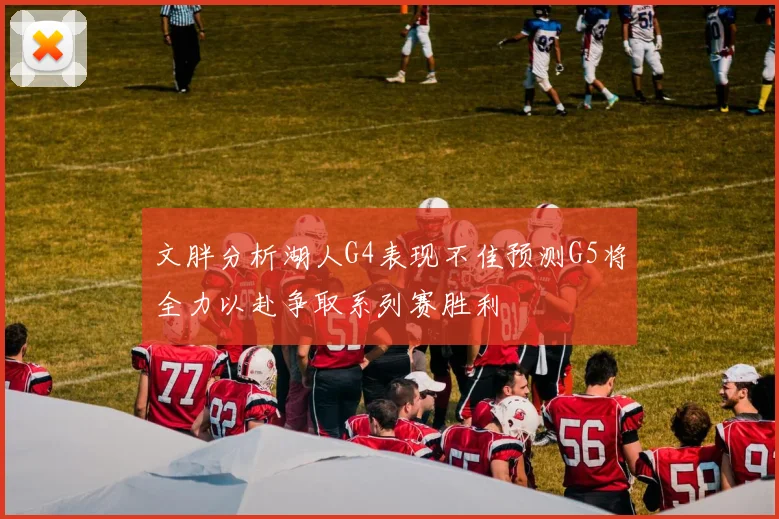 文胖分析湖人G4表现不佳预测G5将全力以赴争取系列赛胜利