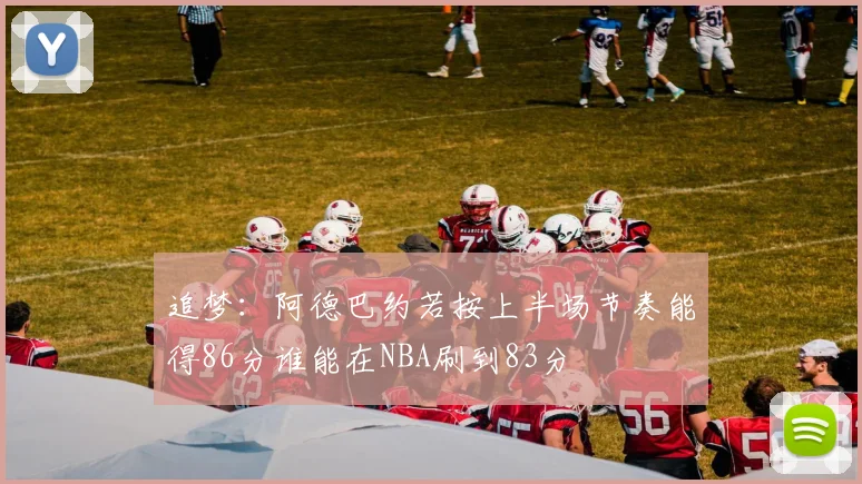 追梦：阿德巴约若按上半场节奏能得86分谁能在NBA刷到83分