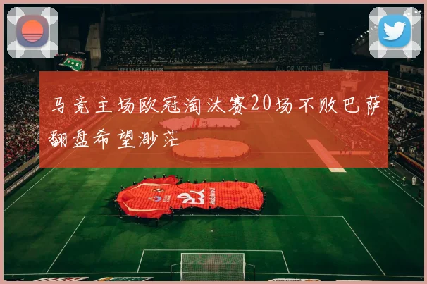 马竞主场欧冠淘汰赛20场不败巴萨翻盘希望渺茫