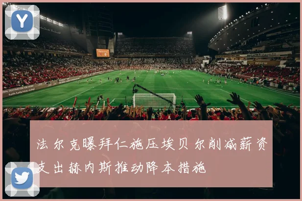 法尔克曝拜仁施压埃贝尔削减薪资支出赫内斯推动降本措施