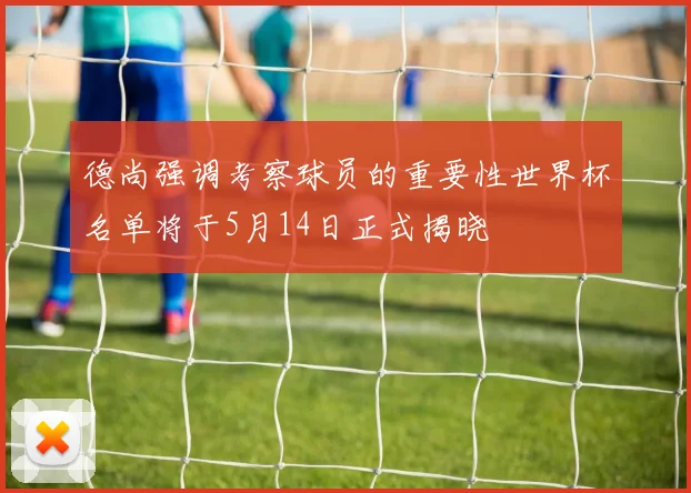 德尚强调考察球员的重要性世界杯名单将于5月14日正式揭晓