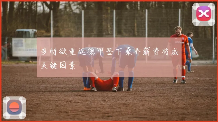 多特欲重返德甲签下桑乔薪资将成关键因素