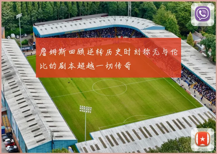 詹姆斯回顾逆转历史时刻称无与伦比的剧本超越一切传奇