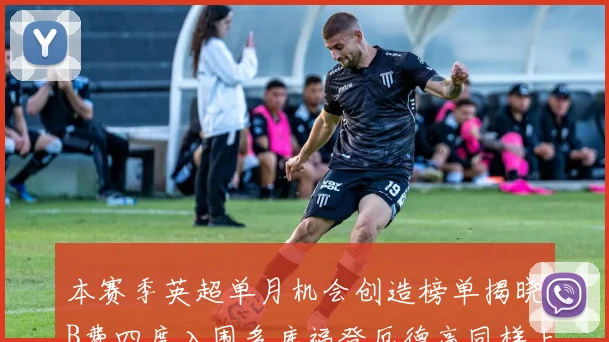 本赛季英超单月机会创造榜单揭晓B费四度入围多库福登厄德高同样上榜
