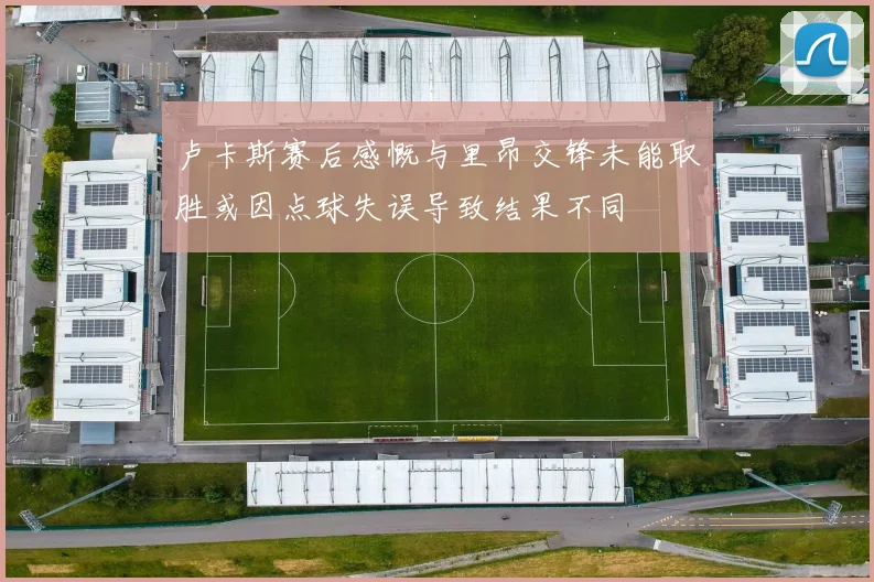卢卡斯赛后感慨与里昂交锋未能取胜或因点球失误导致结果不同