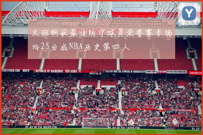 文班斩获最佳防守球员荣誉赛季场均25分成NBA历史第四人