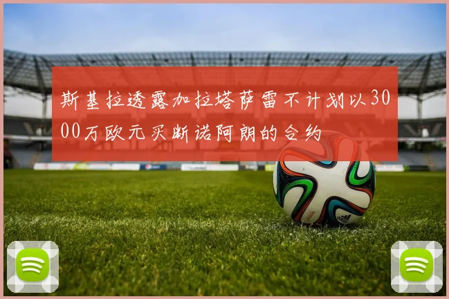 斯基拉透露加拉塔萨雷不计划以3000万欧元买断诺阿朗的合约