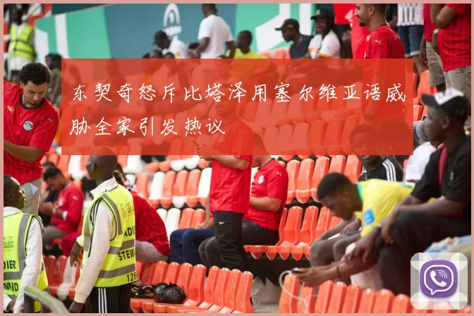 东契奇怒斥比塔泽用塞尔维亚语威胁全家引发热议