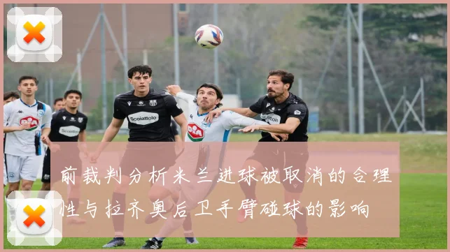 前裁判分析米兰进球被取消的合理性与拉齐奥后卫手臂碰球的影响