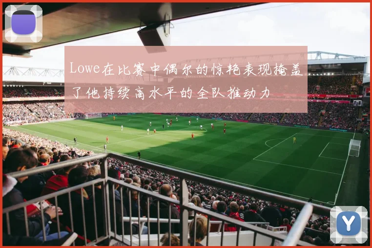 Lowe在比赛中偶尔的惊艳表现掩盖了他持续高水平的全队推动力